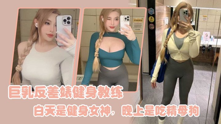 巨乳健身教练白天高冷女神，夜晚狂操内射变吃精母狗